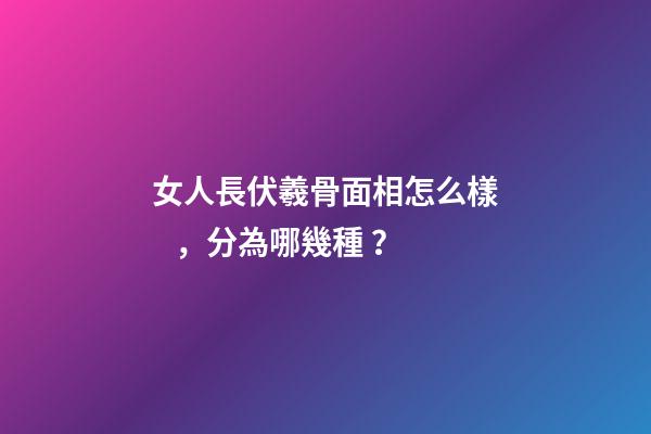 女人長伏羲骨面相怎么樣，分為哪幾種？